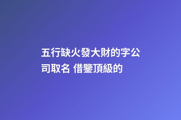 五行缺火發大財的字公司取名 借鑒頂級的-第1張-公司起名-玄機派